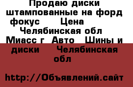 Продаю диски штампованные на форд фокус 3  › Цена ­ 4 000 - Челябинская обл., Миасс г. Авто » Шины и диски   . Челябинская обл.